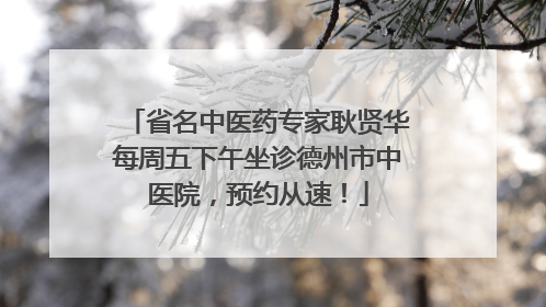 省名中医药专家耿贤华每周五下午坐诊德州市中医院，预约从速！
