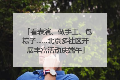 看表演、做手工、包粽子……北京多社区开展丰富活动庆端午