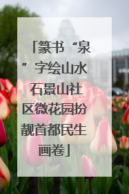 篆书“泉”字绘山水 石景山社区微花园扮靓首都民生画卷