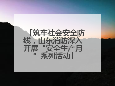 筑牢社会安全防线，山东消防深入开展“安全生产月”系列活动