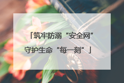 筑牢防溺“安全网”守护生命“每一刻”