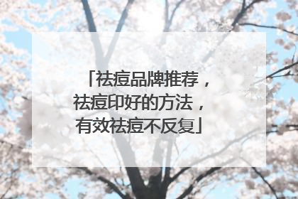 祛痘品牌推荐，祛痘印好的方法，有效祛痘不反复