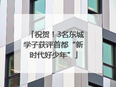 祝贺！3名东城学子获评首都“新时代好少年”