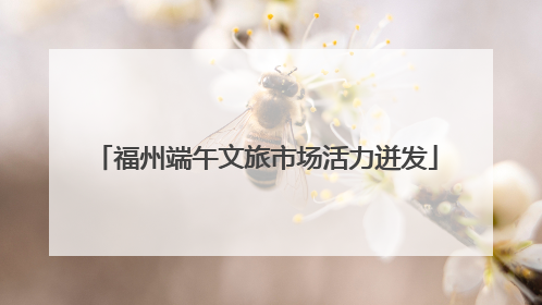 福州端午文旅市场活力迸发