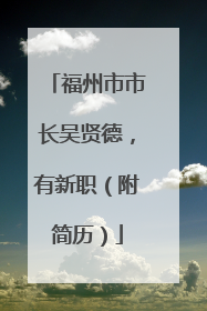 福州市市长吴贤德，有新职（附简历）