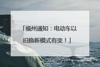 福州通知：电动车以旧换新模式有变！