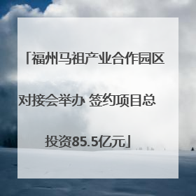 福州马祖产业合作园区对接会举办 签约项目总投资85.5亿元