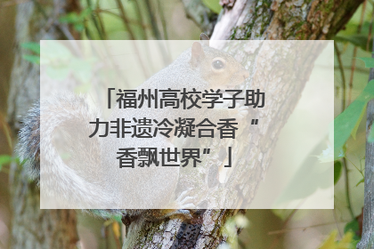 福州高校学子助力非遗冷凝合香“香飘世界”