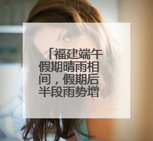 福建端午假期晴雨相间，假期后半段雨势增强