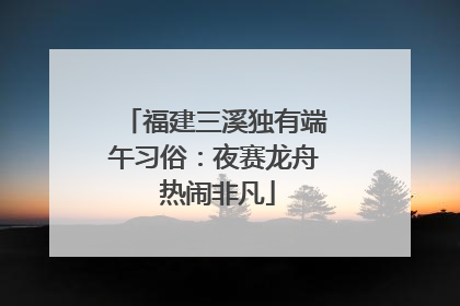 福建三溪独有端午习俗：夜赛龙舟 热闹非凡