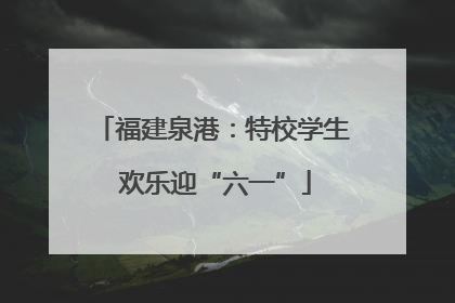 福建泉港：特校学生 欢乐迎“六一”