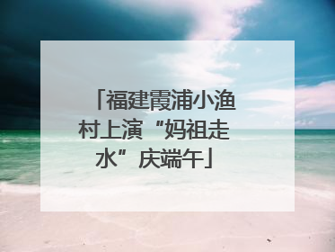 福建霞浦小渔村上演“妈祖走水”庆端午