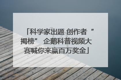 科学家出题 创作者“揭榜” 企鹅科普视频大赛喊你来赢百万奖金