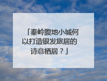 秦岭腹地小城何以打造银发旅居的诗意栖居？