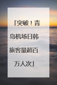 突破！青岛机场日韩旅客量超百万人次