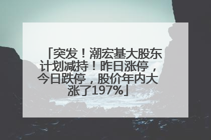 突发！潮宏基大股东计划减持！昨日涨停，今日跌停，股价年内大涨了197%