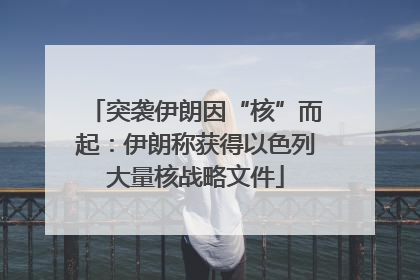 突袭伊朗因“核”而起：伊朗称获得以色列大量核战略文件