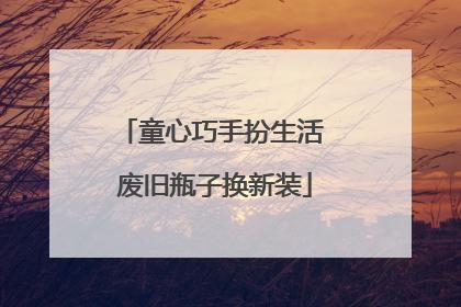 童心巧手扮生活 废旧瓶子换新装