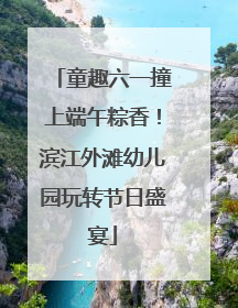 童趣六一撞上端午粽香！滨江外滩幼儿园玩转节日盛宴
