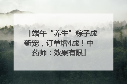 端午“养生”粽子成新宠，订单增4成！中药师：效果有限
