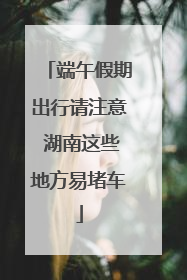 端午假期出行请注意 湖南这些地方易堵车