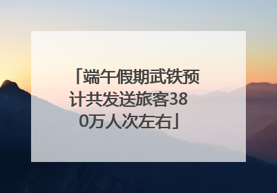 端午假期武铁预计共发送旅客380万人次左右