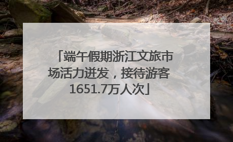 端午假期浙江文旅市场活力迸发，接待游客1651.7万人次