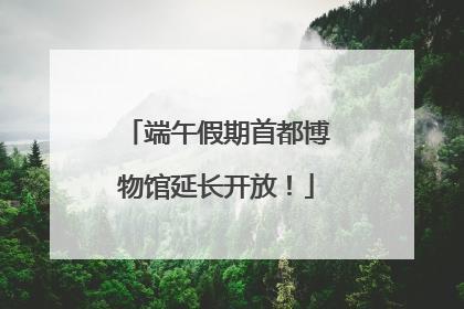 端午假期首都博物馆延长开放！