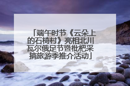 端午时节《云朵上的石椅村》亮相北川瓦尔俄足节暨枇杷采摘旅游季推介活动
