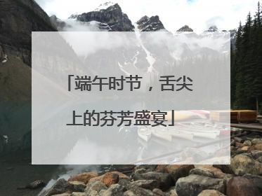 端午时节，舌尖上的芬芳盛宴