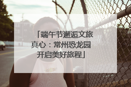 端午节邂逅文旅真心：常州恐龙园开启美好旅程