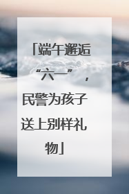 端午邂逅“六一”，民警为孩子送上别样礼物