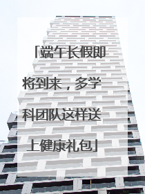端午长假即将到来，多学科团队这样送上健康礼包