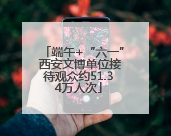 端午+“六一” 西安文博单位接待观众约51.34万人次