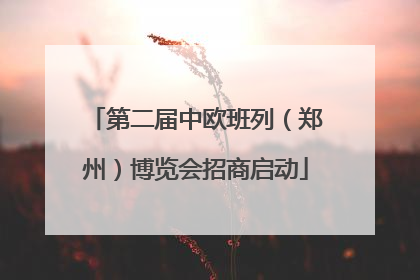 第二届中欧班列（郑州）博览会招商启动