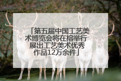 第五届中国工艺美术博览会将在榕举行 展出工艺美术优秀作品12万余件