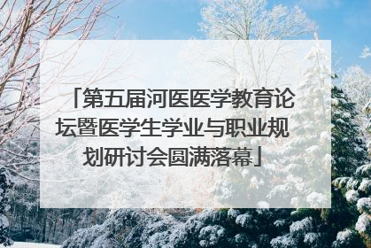 第五届河医医学教育论坛暨医学生学业与职业规划研讨会圆满落幕