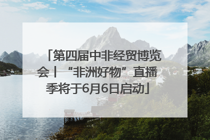第四届中非经贸博览会丨“非洲好物”直播季将于6月6日启动