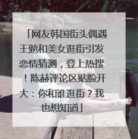 网友韩国街头偶遇王勉和美女逛街引发恋情猜测，登上热搜！陈赫评论区贴脸开大：你和谁逛街？我也想知道