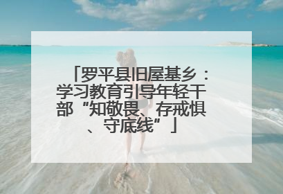 罗平县旧屋基乡：学习教育引导年轻干部“知敬畏、存戒惧、守底线”