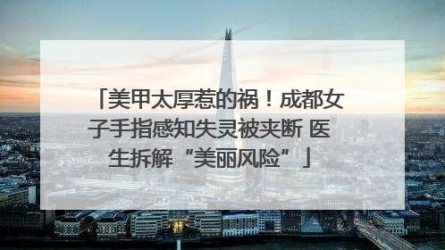 美甲太厚惹的祸！成都女子手指感知失灵被夹断 医生拆解“美丽风险”