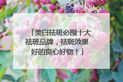 美白祛斑必囤十大祛斑品牌，祛斑效果好的良心好物！