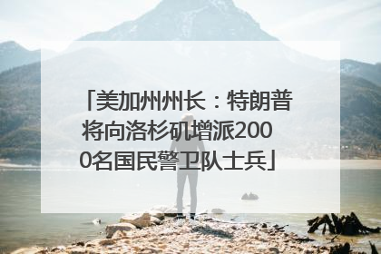美加州州长：特朗普将向洛杉矶增派2000名国民警卫队士兵