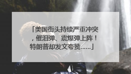 美国街头持续严重冲突，催泪弹、震爆弹上阵！特朗普却发文夸赞……