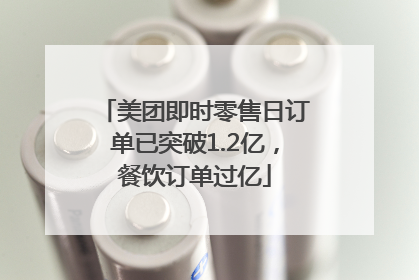 美团即时零售日订单已突破1.2亿，餐饮订单过亿