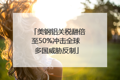 美钢铝关税翻倍至50%冲击全球 多国威胁反制