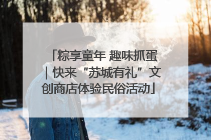 粽享童年 趣味抓蛋｜快来“苏城有礼”文创商店体验民俗活动