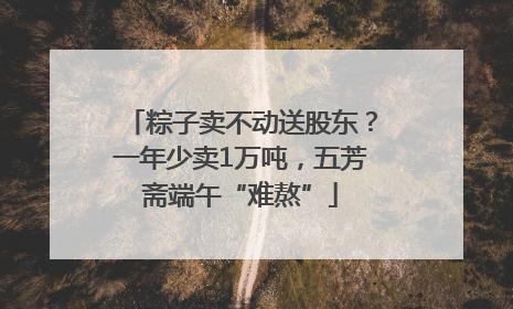 粽子卖不动送股东？一年少卖1万吨，五芳斋端午“难熬”