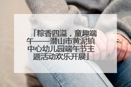 粽香四溢，童趣端午——潜山市黄泥镇中心幼儿园端午节主题活动欢乐开展