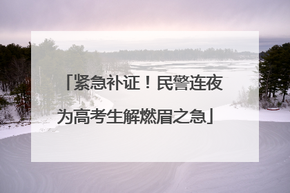 紧急补证！民警连夜为高考生解燃眉之急